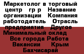 Маркетолог в торговый центр – гр/р › Название организации ­ Компания-работодатель › Отрасль предприятия ­ Другое › Минимальный оклад ­ 1 - Все города Работа » Вакансии   . Крым,Бахчисарай